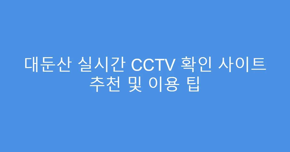 대둔산 실시간 CCTV 확인 사이트 추천 및 이용 팁