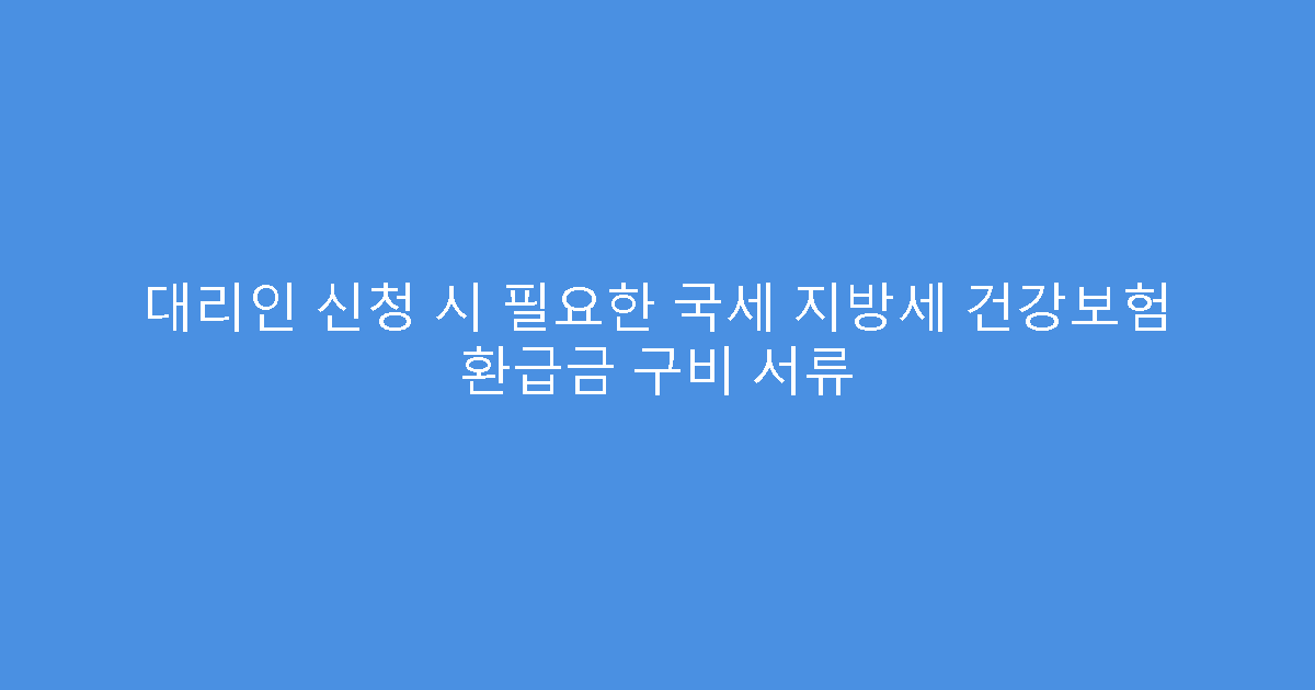 대리인 신청 시 필요한 국세 지방세 건강보험 환급금 구비 서류