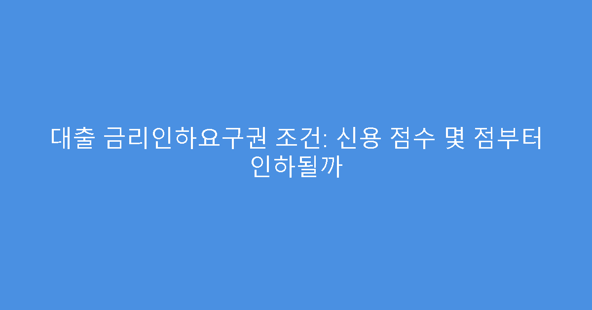 대출 금리인하요구권 조건: 신용 점수 몇 점부터 인하될까