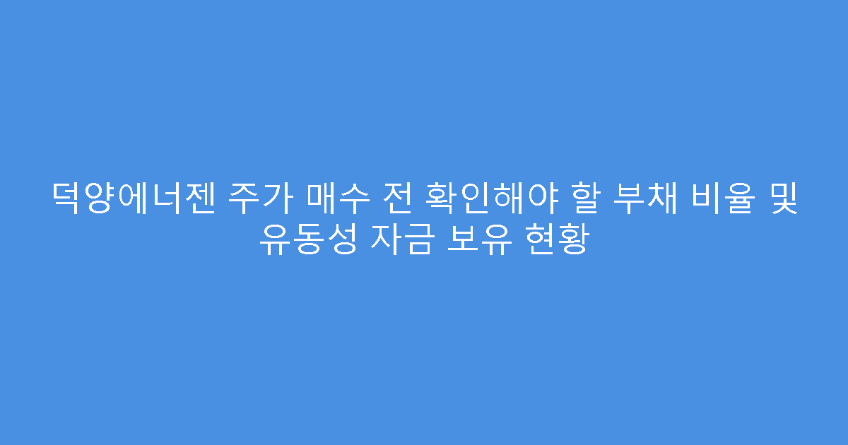 덕양에너젠 주가 매수 전 확인해야 할 부채 비율 및 유동성 자금 보유 현황