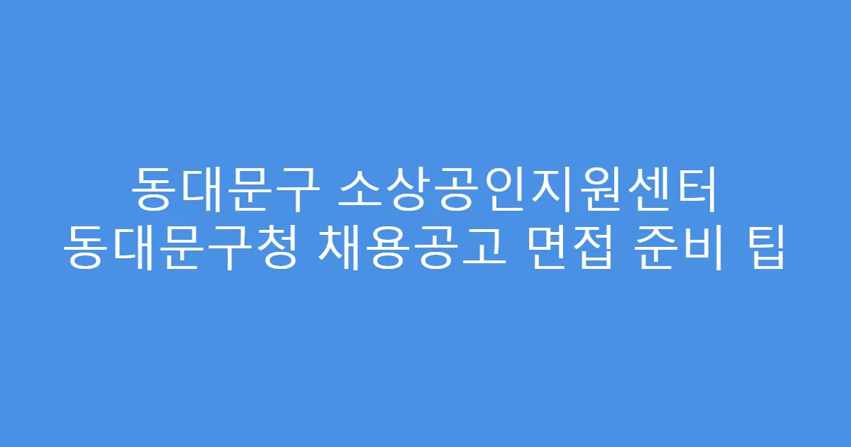 동대문구 소상공인지원센터 동대문구청 채용공고 면접 준비 팁