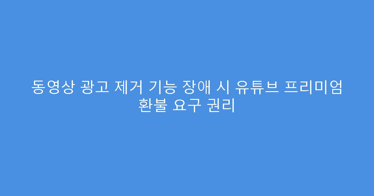 동영상 광고 제거 기능 장애 시 유튜브 프리미엄 환불 요구 권리
