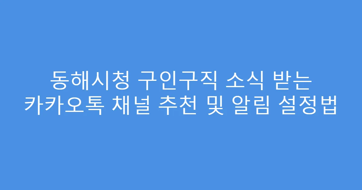 동해시청 구인구직 소식 받는 카카오톡 채널 추천 및 알림 설정법