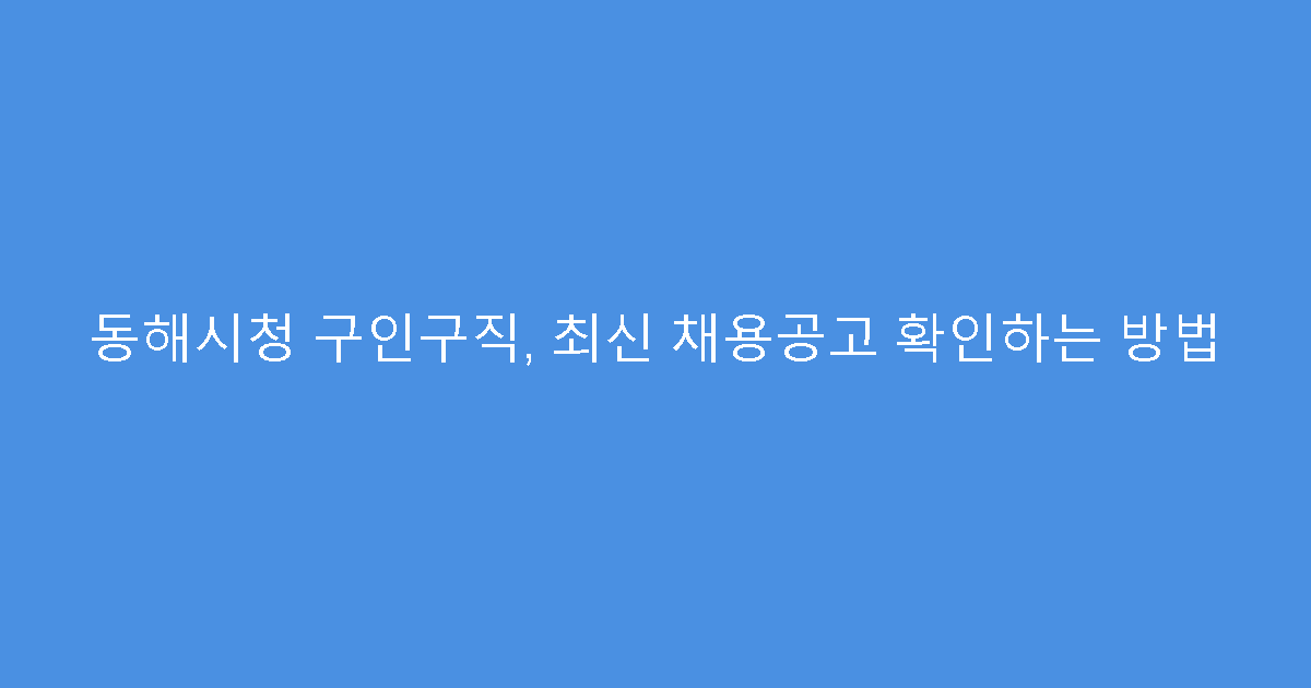 동해시청 구인구직, 최신 채용공고 확인하는 방법