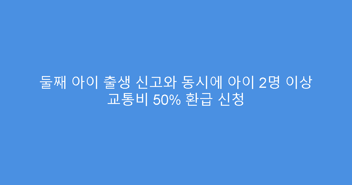 둘째 아이 출생 신고와 동시에 아이 2명 이상 교통비 50% 환급 신청