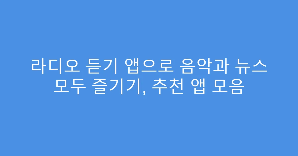 라디오 듣기 앱으로 음악과 뉴스 모두 즐기기, 추천 앱 모음