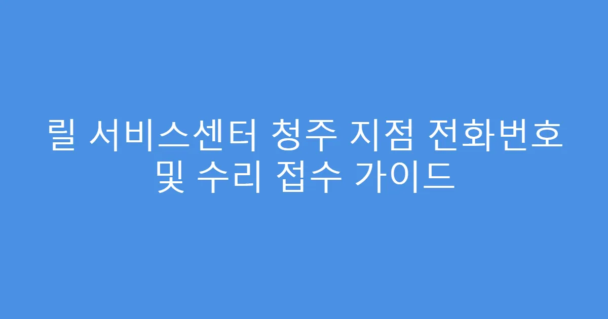릴 서비스센터 청주 지점 전화번호 및 수리 접수 가이드