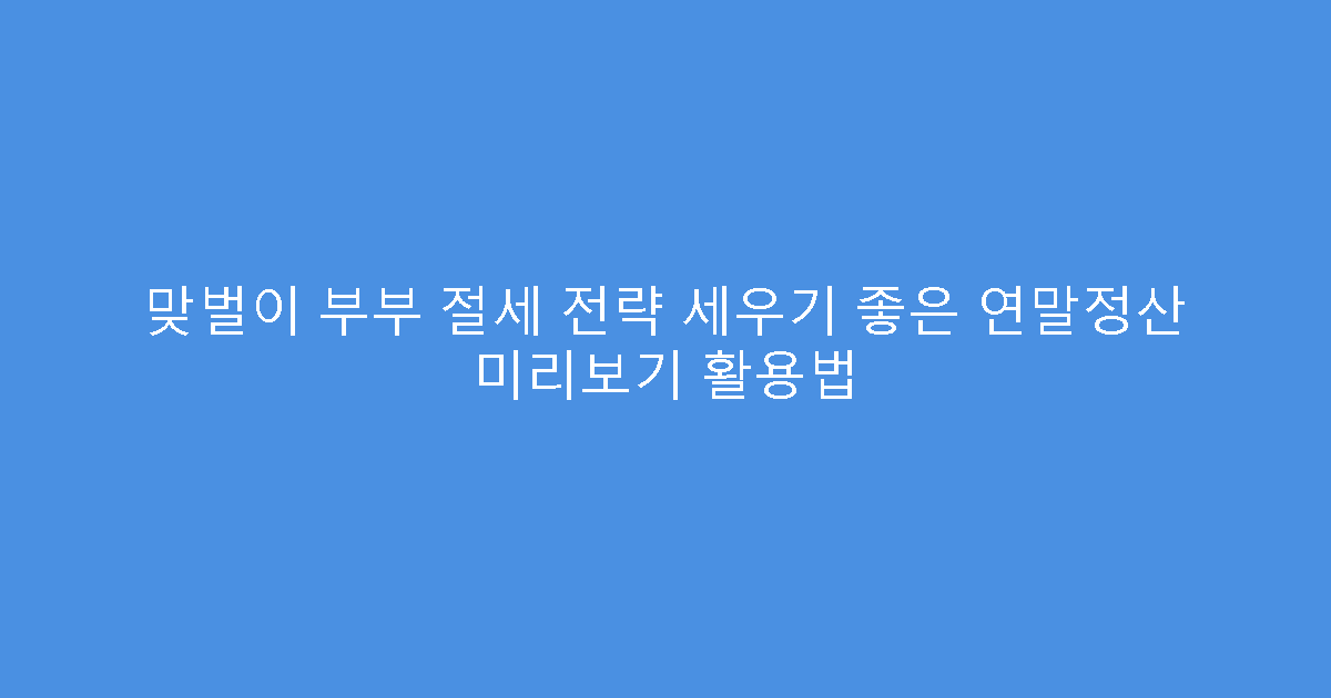 맞벌이 부부 절세 전략 세우기 좋은 연말정산 미리보기 활용법