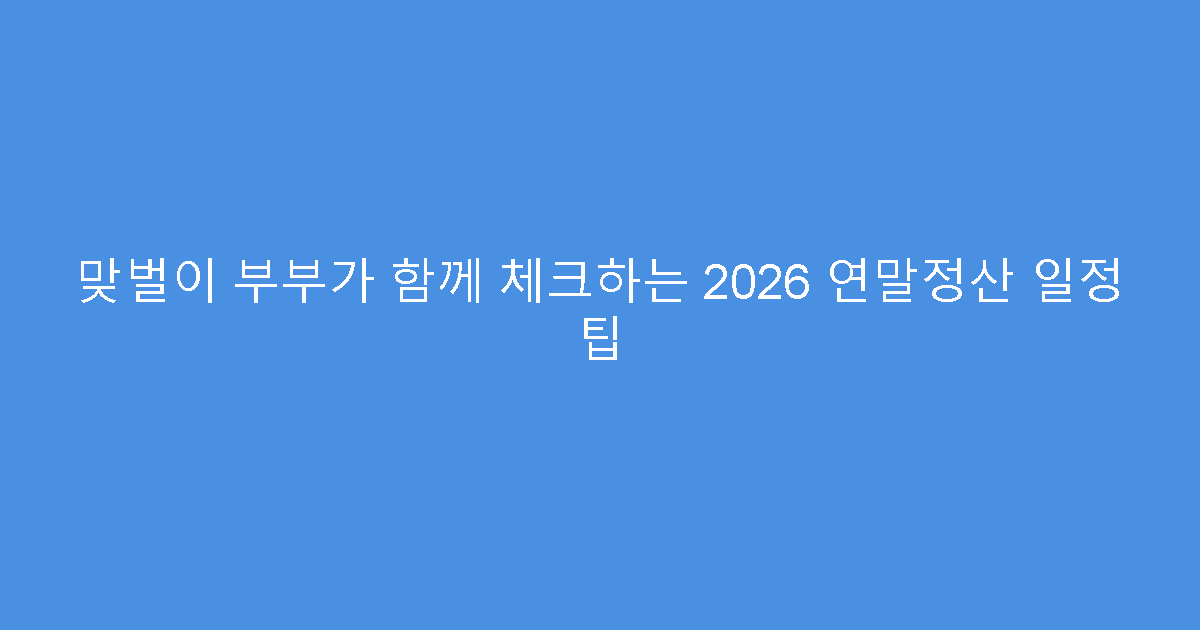 맞벌이 부부가 함께 체크하는 2026 연말정산 일정 팁