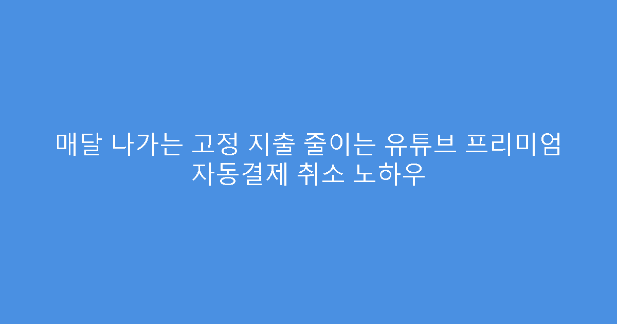 매달 나가는 고정 지출 줄이는 유튜브 프리미엄 자동결제 취소 노하우
