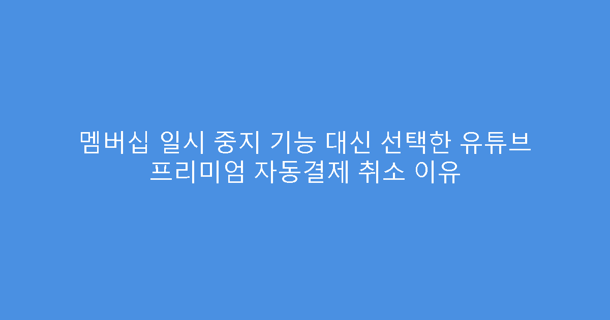 멤버십 일시 중지 기능 대신 선택한 유튜브 프리미엄 자동결제 취소 이유