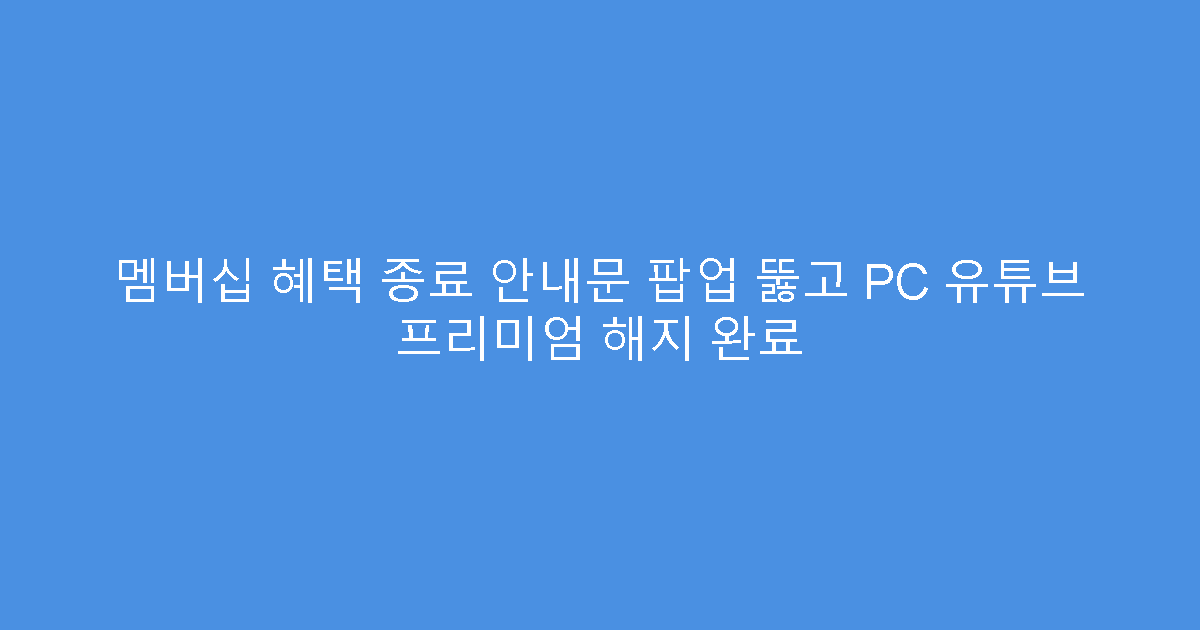 멤버십 혜택 종료 안내문 팝업 뚫고 PC 유튜브 프리미엄 해지 완료