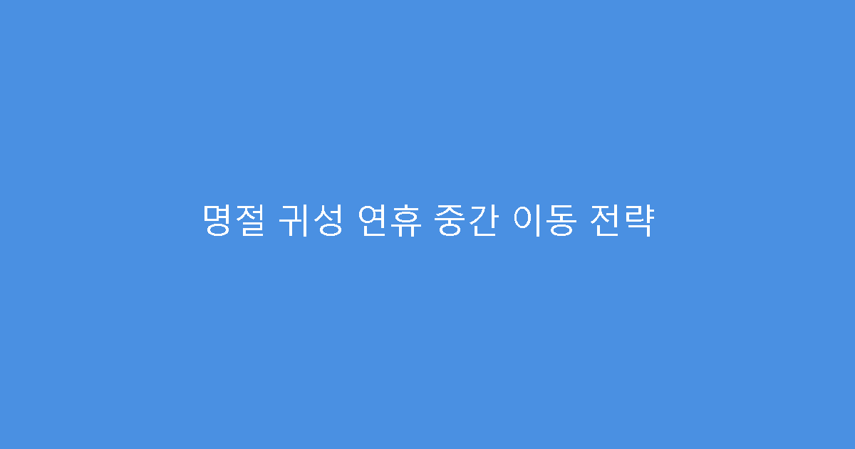 명절 귀성 연휴 중간 이동 전략