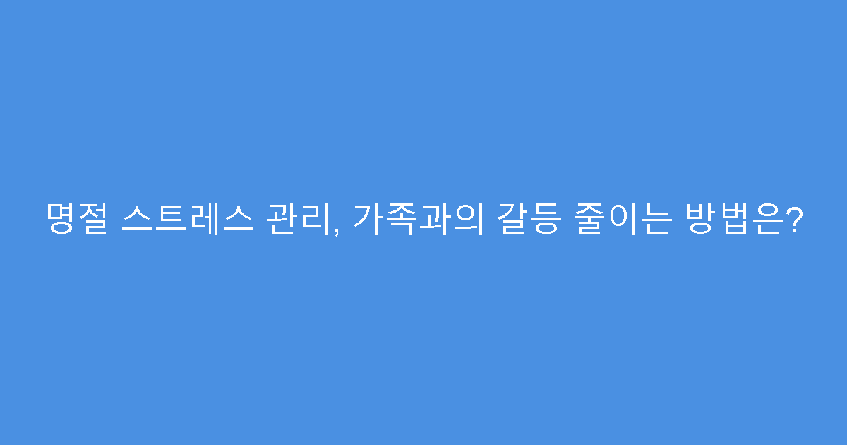 명절 스트레스 관리, 가족과의 갈등 줄이는 방법은?