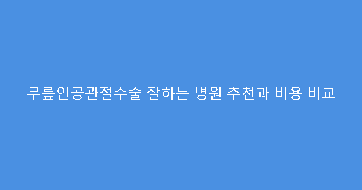 무릎인공관절수술 잘하는 병원 추천과 비용 비교