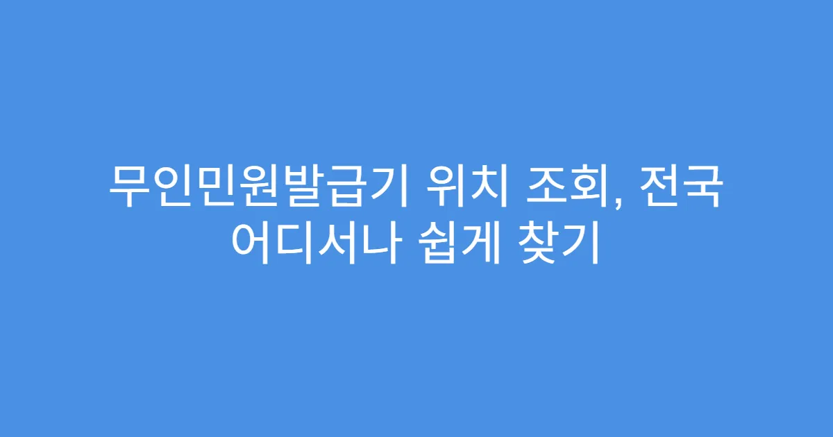 무인민원발급기 위치 조회, 전국 어디서나 쉽게 찾기