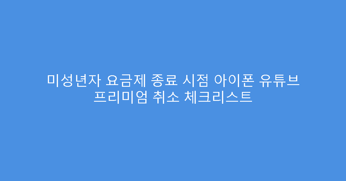 미성년자 요금제 종료 시점 아이폰 유튜브 프리미엄 취소 체크리스트