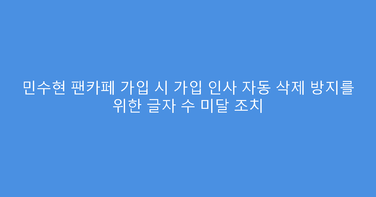 민수현 팬카페 가입 시 가입 인사 자동 삭제 방지를 위한 글자 수 미달 조치