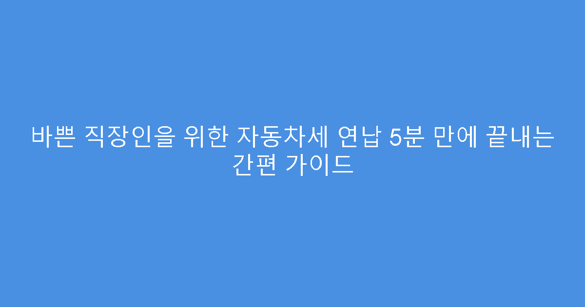 바쁜 직장인을 위한 자동차세 연납 5분 만에 끝내는 간편 가이드