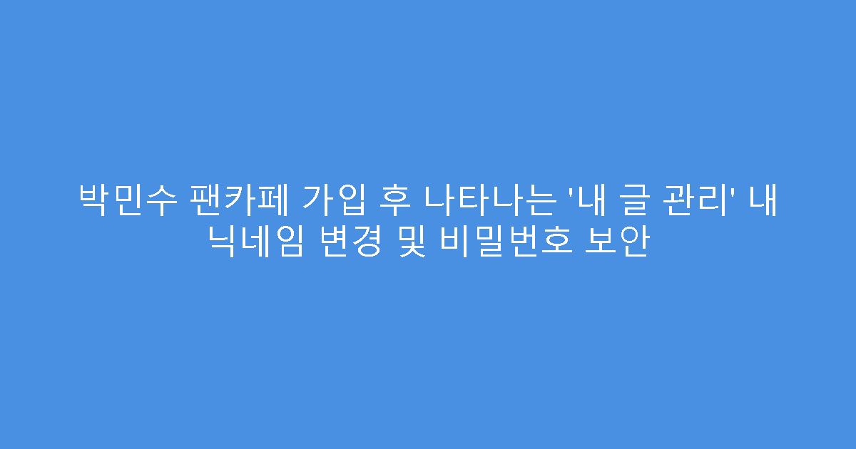 박민수 팬카페 가입 후 나타나는 ‘내 글 관리’ 내 닉네임 변경 및 비밀번호 보안