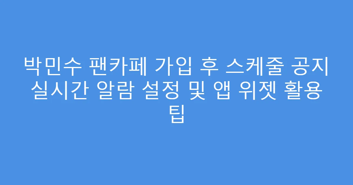박민수 팬카페 가입 후 스케줄 공지 실시간 알람 설정 및 앱 위젯 활용 팁