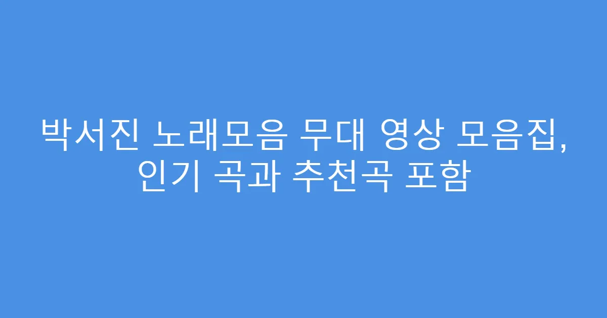 박서진 노래모음 무대 영상 모음집, 인기 곡과 추천곡 포함