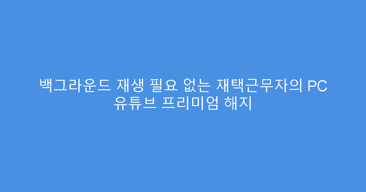 백그라운드 재생 필요 없는 재택근무자의 PC 유튜브 프리미엄 해지