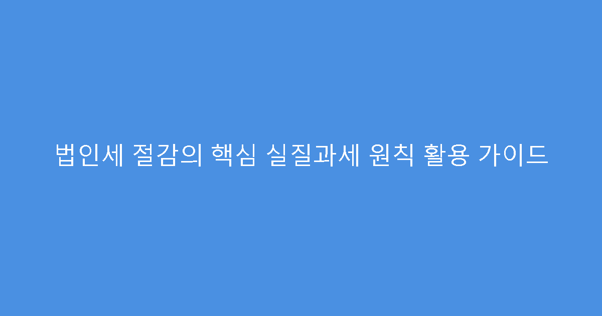 법인세 절감의 핵심 실질과세 원칙 활용 가이드