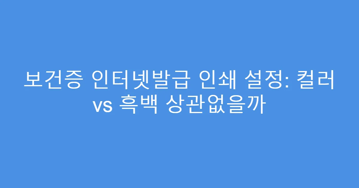보건증 인터넷발급 인쇄 설정: 컬러 vs 흑백 상관없을까