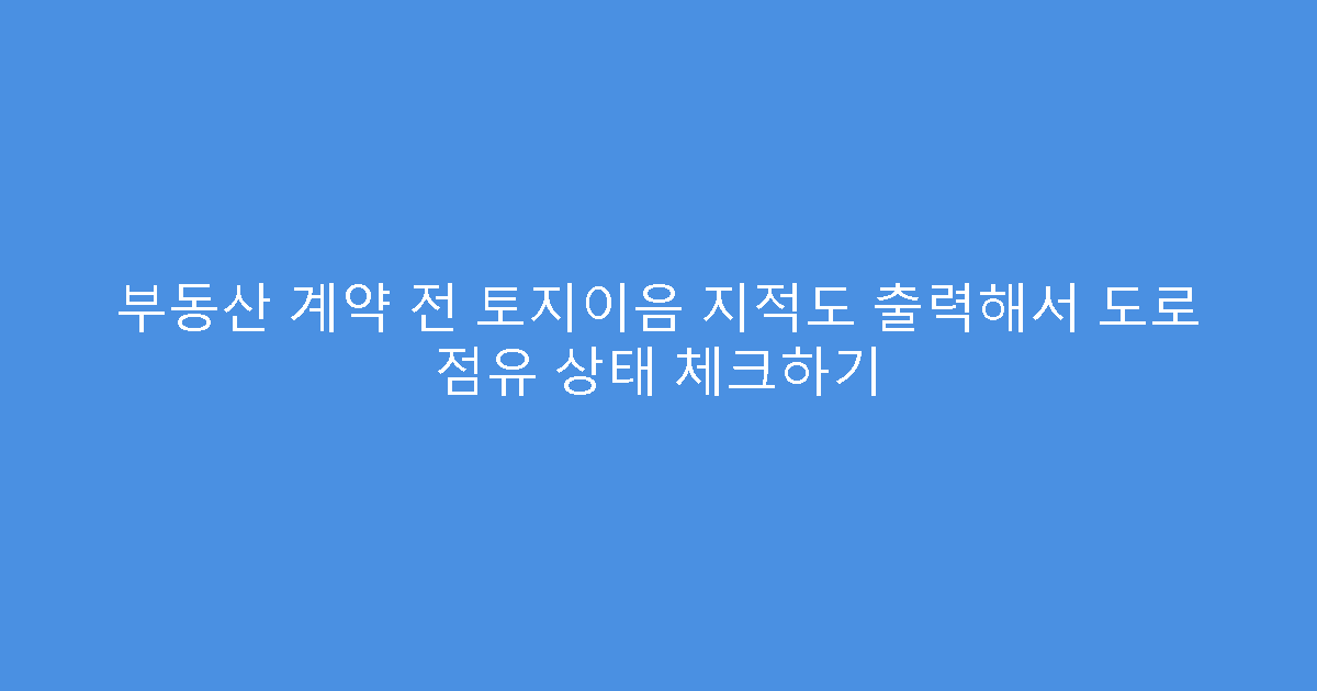 부동산 계약 전 토지이음 지적도 출력해서 도로 점유 상태 체크하기