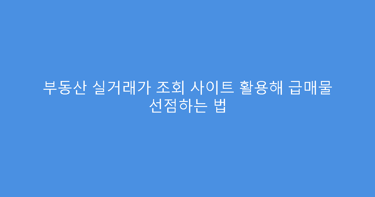 부동산 실거래가 조회 사이트 활용해 급매물 선점하는 법