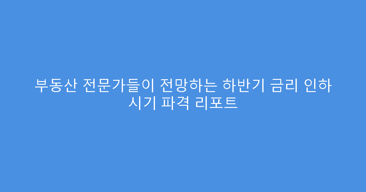 부동산 전문가들이 전망하는 하반기 금리 인하 시기 파격 리포트