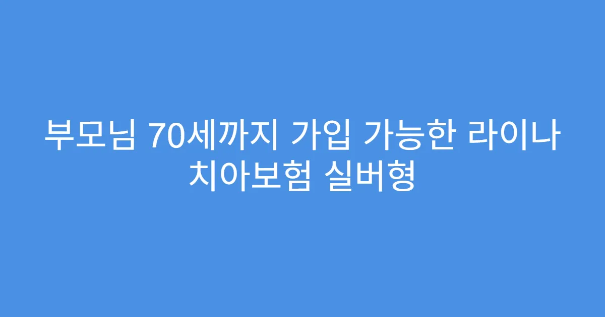 부모님 70세까지 가입 가능한 라이나 치아보험 실버형