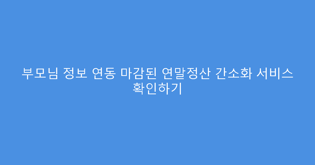 부모님 정보 연동 마감된 연말정산 간소화 서비스 확인하기