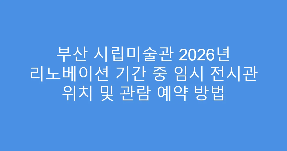 부산 시립미술관 2026년 리노베이션 기간 중 임시 전시관 위치 및 관람 예약 방법