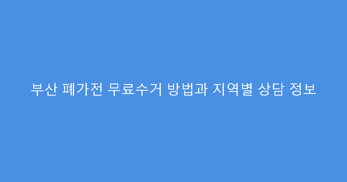 부산 폐가전 무료수거 방법과 지역별 상담 정보