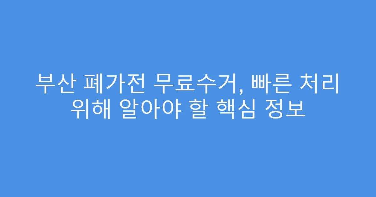 부산 폐가전 무료수거, 빠른 처리 위해 알아야 할 핵심 정보