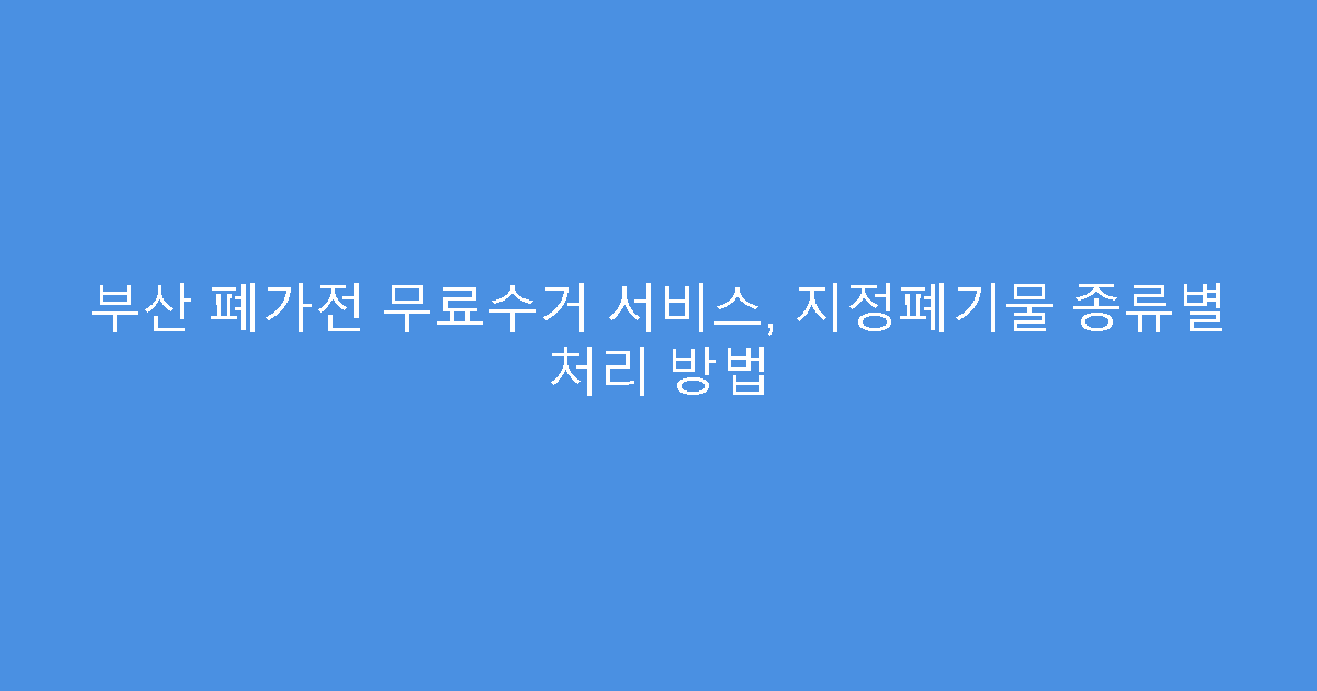 부산 폐가전 무료수거 서비스, 지정폐기물 종류별 처리 방법