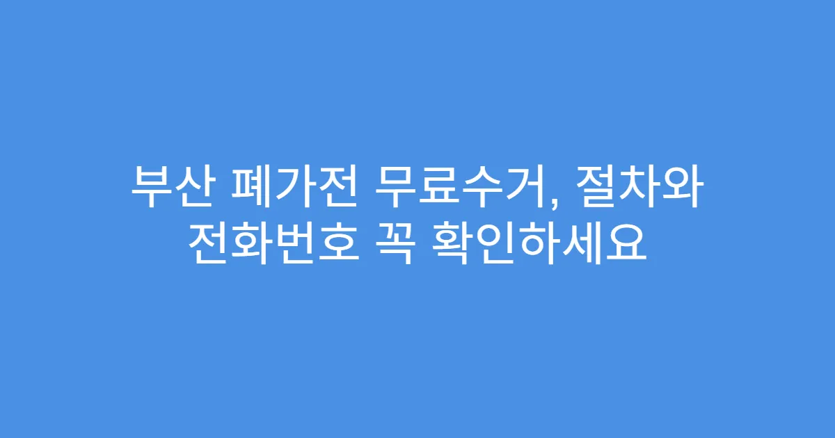 부산 폐가전 무료수거, 절차와 전화번호 꼭 확인하세요