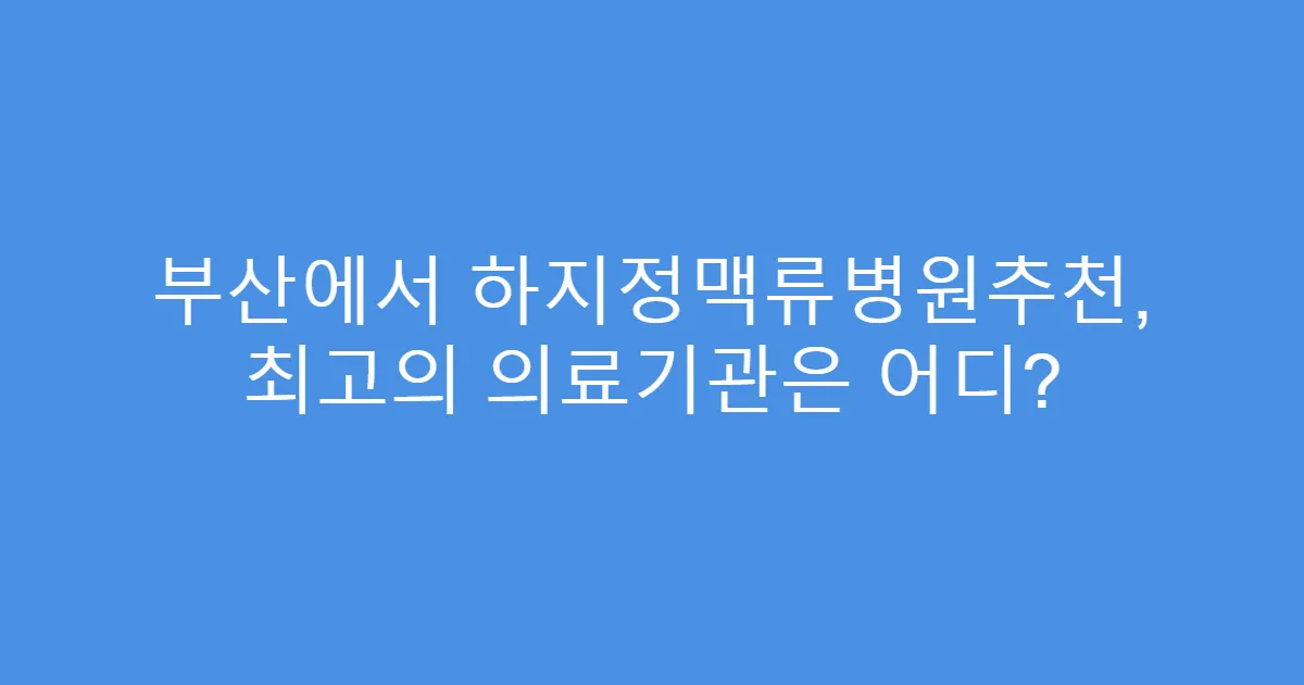 부산에서 하지정맥류병원추천, 최고의 의료기관은 어디?