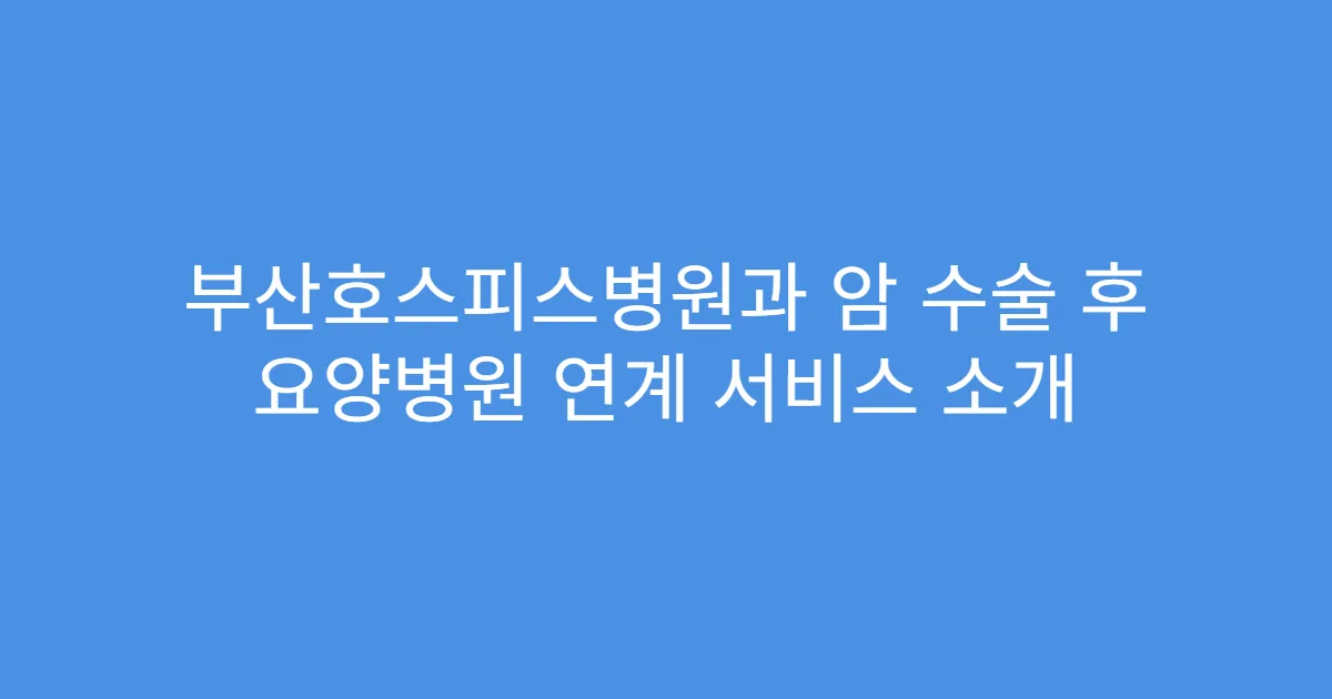 부산호스피스병원과 암 수술 후 요양병원 연계 서비스 소개