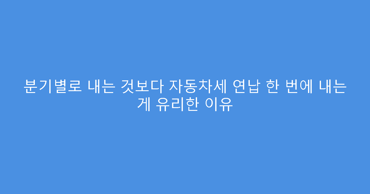 분기별로 내는 것보다 자동차세 연납 한 번에 내는 게 유리한 이유