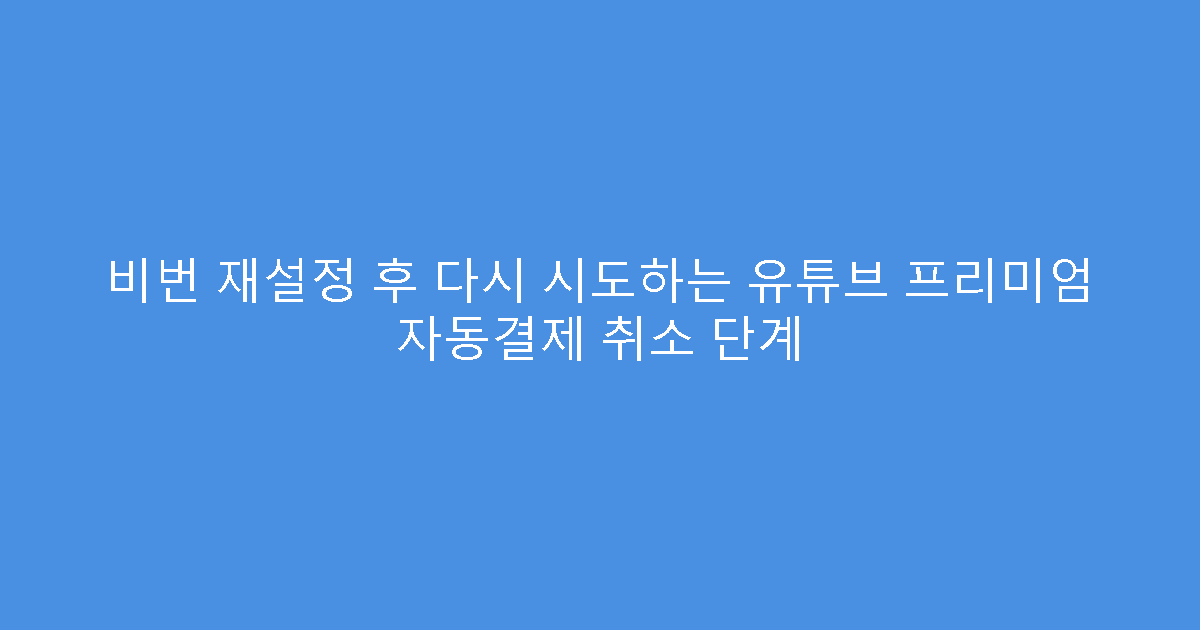 비번 재설정 후 다시 시도하는 유튜브 프리미엄 자동결제 취소 단계