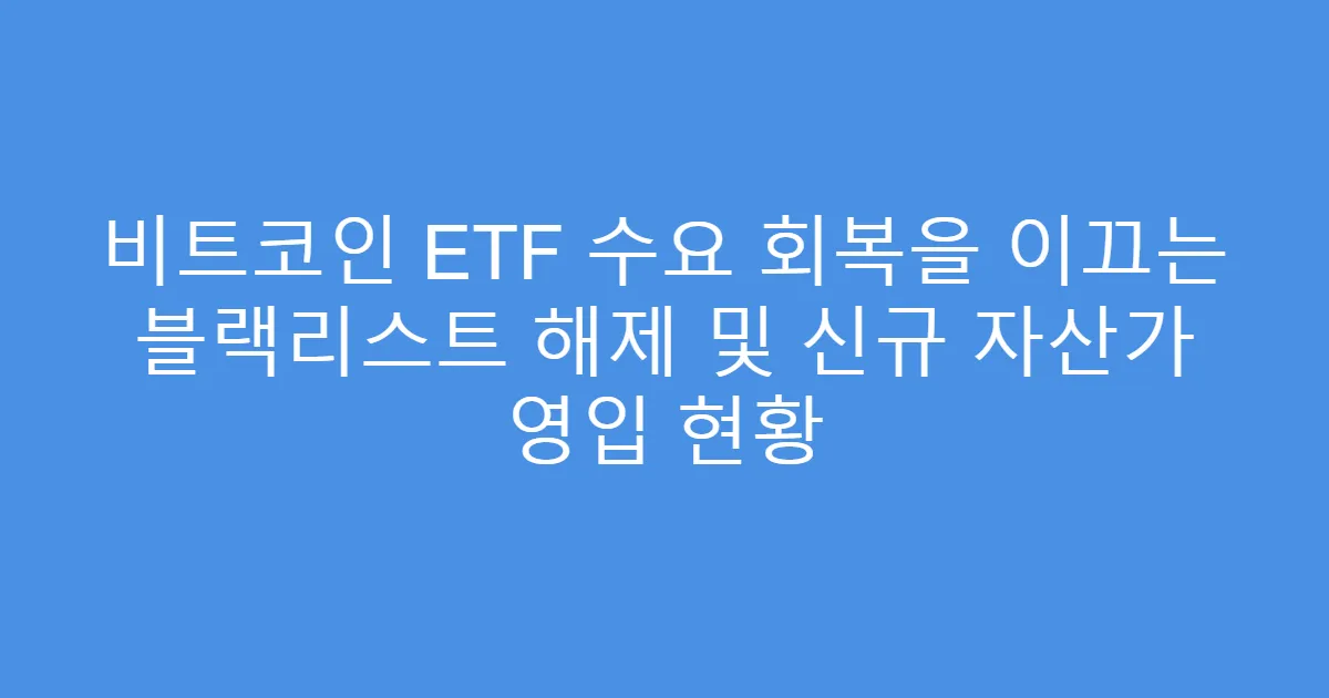 비트코인 ETF 수요 회복을 이끄는 블랙리스트 해제 및 신규 자산가 영입 현황