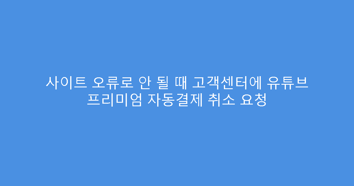 사이트 오류로 안 될 때 고객센터에 유튜브 프리미엄 자동결제 취소 요청