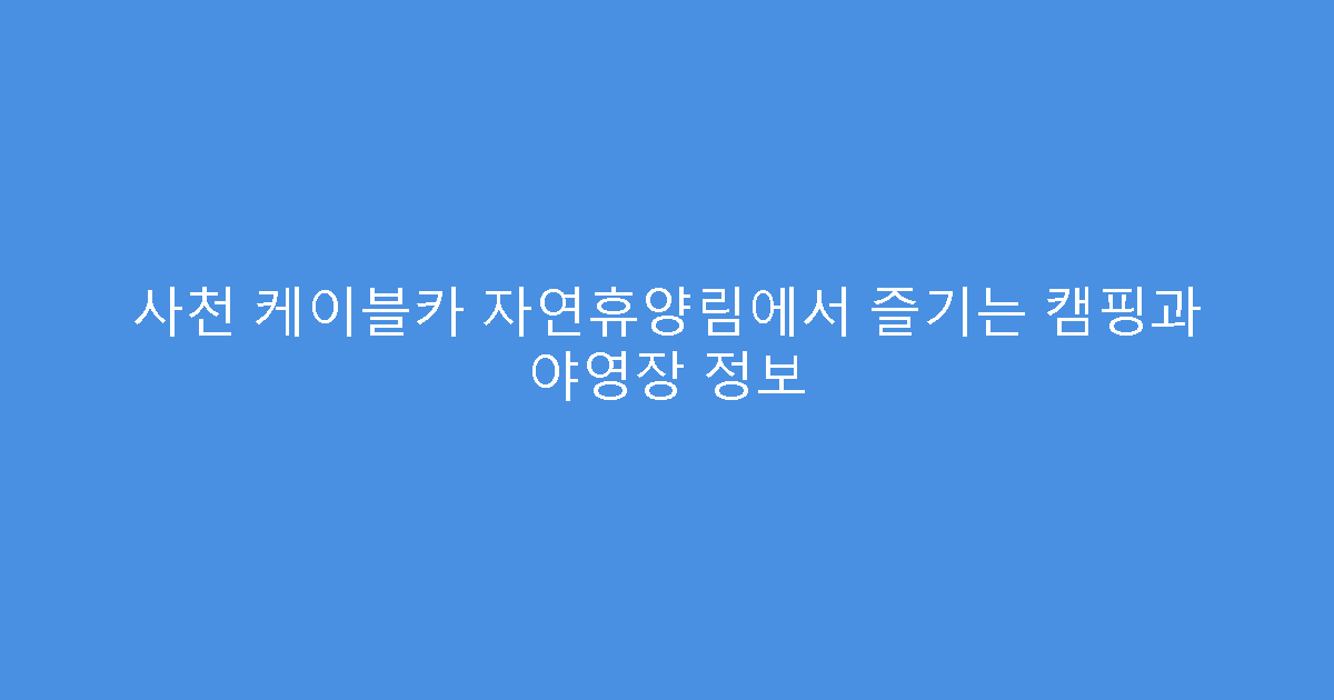 사천 케이블카 자연휴양림에서 즐기는 캠핑과 야영장 정보