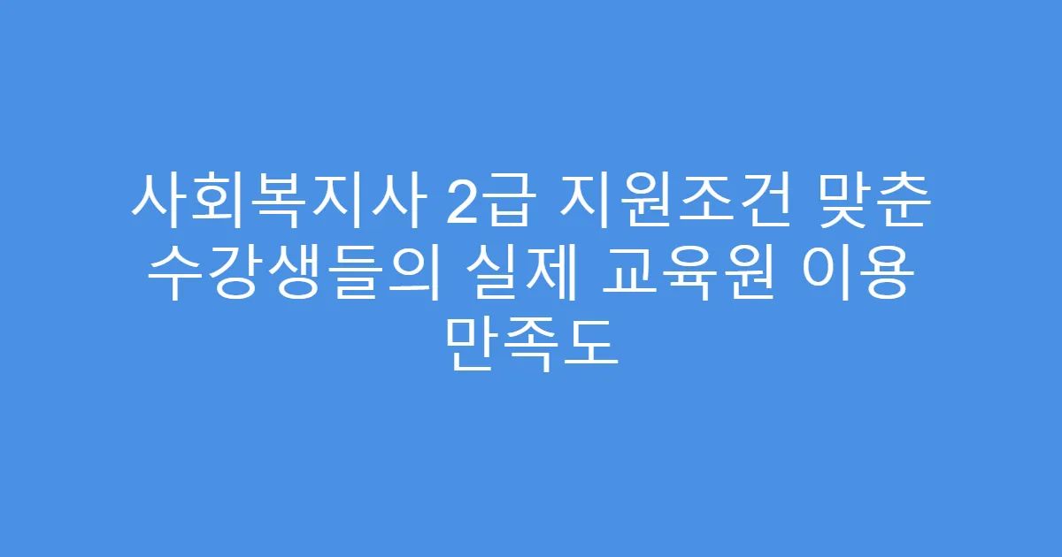사회복지사 2급 지원조건 맞춘 수강생들의 실제 교육원 이용 만족도