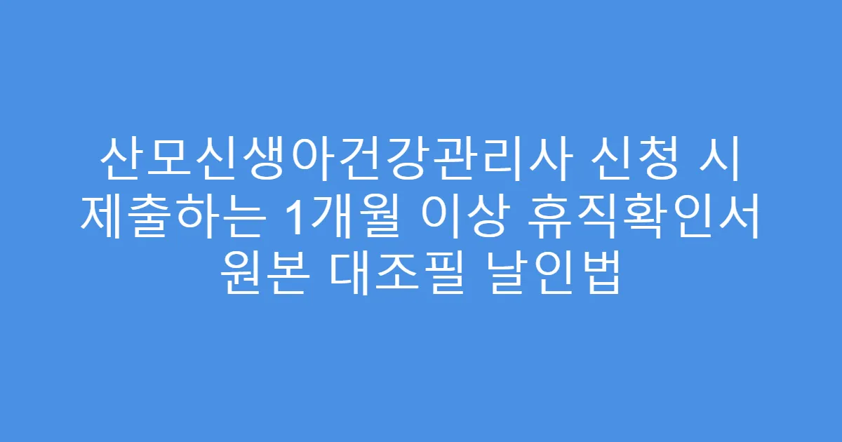 산모신생아건강관리사 신청 시 제출하는 1개월 이상 휴직확인서 원본 대조필 날인법