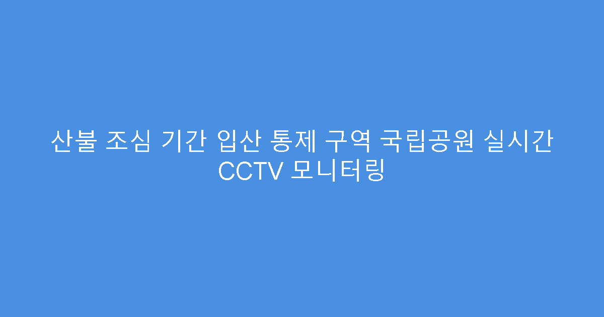 산불 조심 기간 입산 통제 구역 국립공원 실시간 CCTV 모니터링