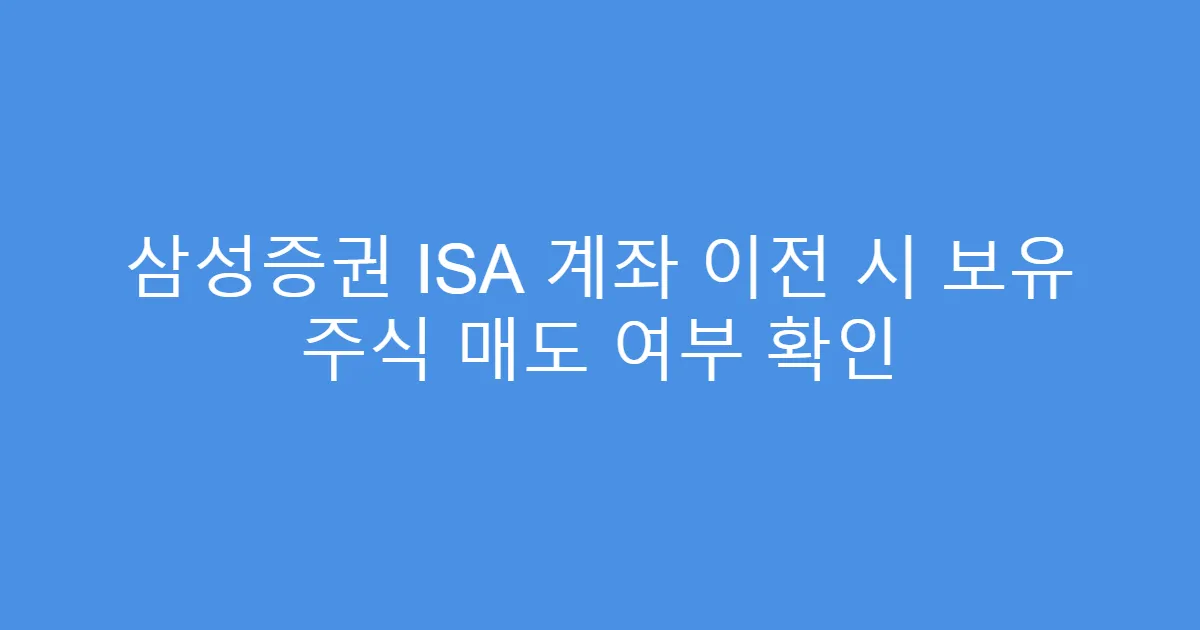 삼성증권 ISA 계좌 이전 시 보유 주식 매도 여부 확인